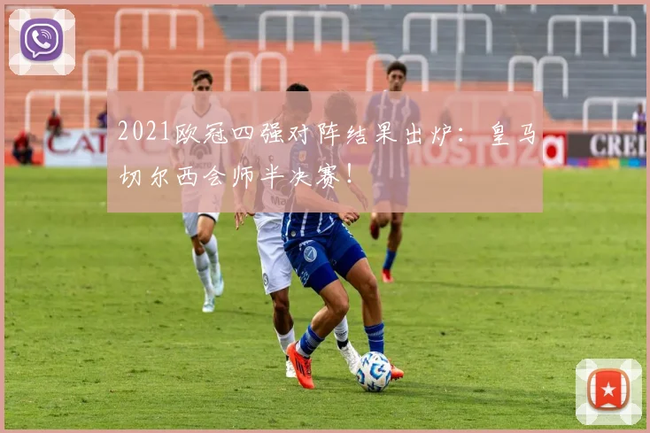 2021欧冠四强对阵结果出炉:皇马切尔西会师半决赛!