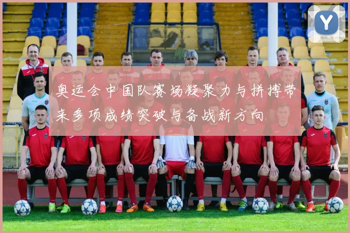 奥运会中国队赛场凝聚力与拼搏带来多项成绩突破与备战新方向