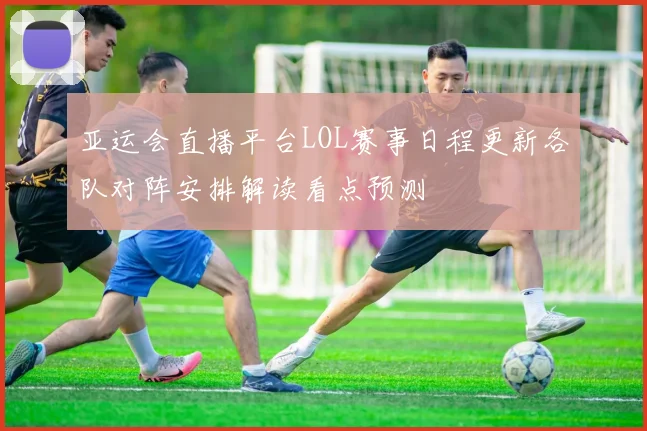 亚运会直播平台LOL赛事日程更新各队对阵安排解读看点预测
