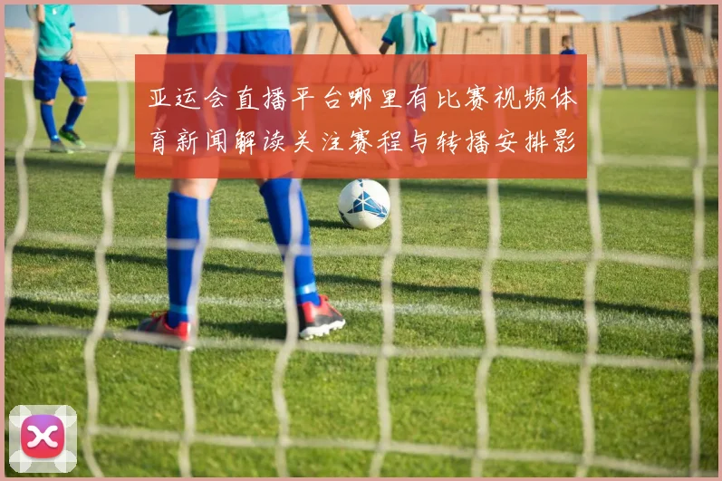 亚运会直播平台哪里有比赛视频体育新闻解读关注赛程与转播安排影响