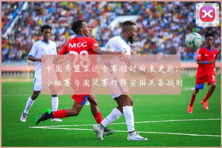 中国男篮亚运会赛程时间表更新:小组赛与淘汰赛对阵安排及备战时间节点