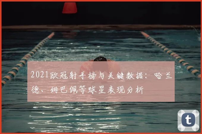 2021欧冠射手榜与关键数据：哈兰德、姆巴佩等球星表现分析
