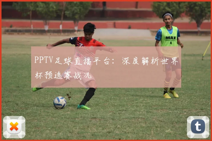 PPTV足球直播平台：深度解析世界杯预选赛战况