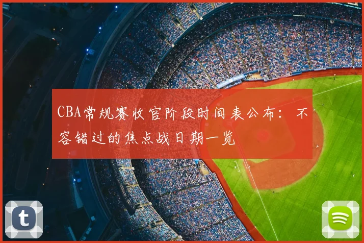 CBA常规赛收官阶段时间表公布：不容错过的焦点战日期一览