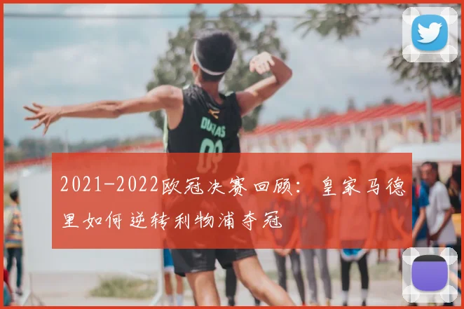 2021-2022欧冠决赛回顾：皇家马德里如何逆转利物浦夺冠