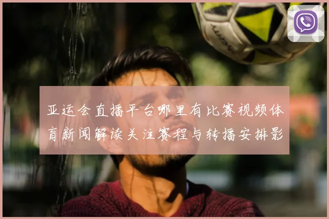 亚运会直播平台哪里有比赛视频体育新闻解读关注赛程与转播安排影响