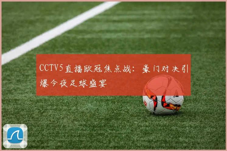 CCTV5直播欧冠焦点战：豪门对决引爆今夜足球盛宴