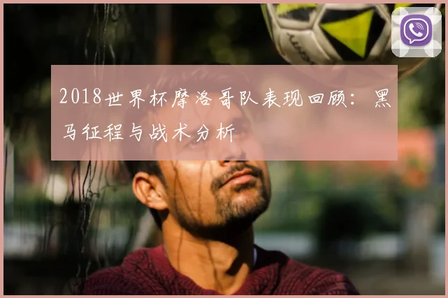 2018世界杯摩洛哥队表现回顾：黑马征程与战术分析