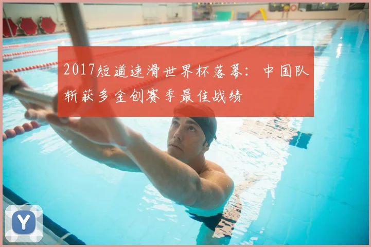 2017短道速滑世界杯落幕：中国队斩获多金创赛季最佳战绩