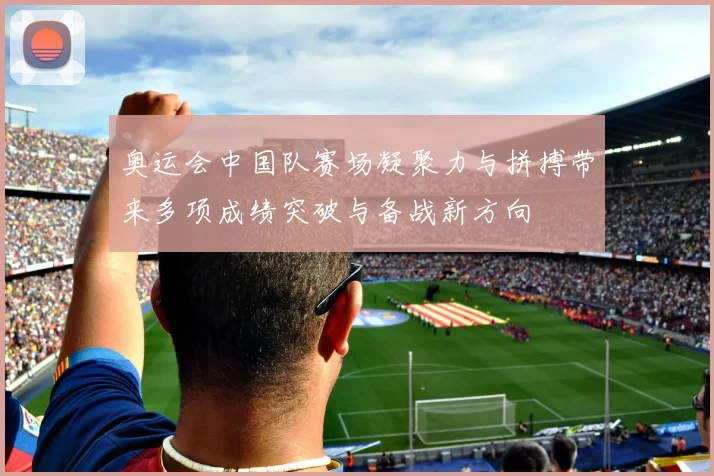 奥运会中国队赛场凝聚力与拼搏带来多项成绩突破与备战新方向