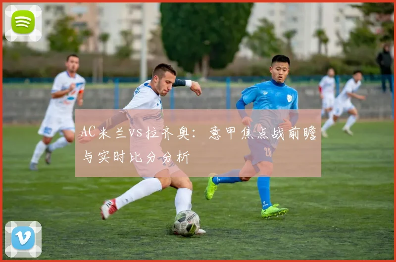 AC米兰vs拉齐奥：意甲焦点战前瞻与实时比分分析