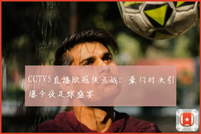 CCTV5直播欧冠焦点战：豪门对决引爆今夜足球盛宴