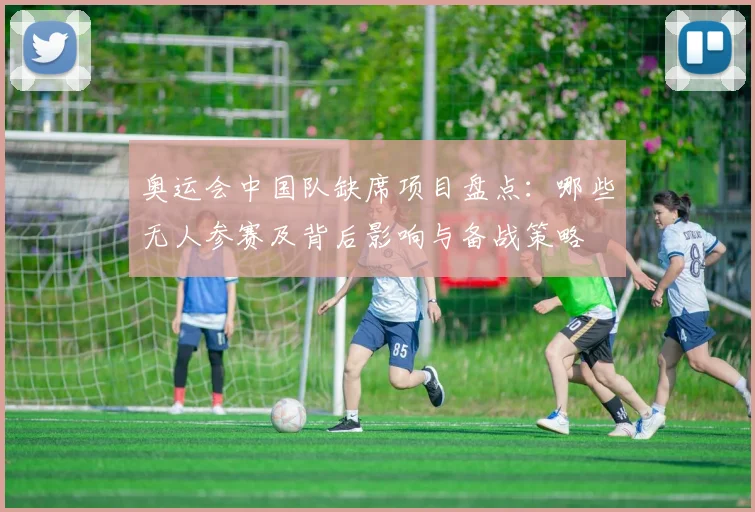 奥运会中国队缺席项目盘点：哪些无人参赛及背后影响与备战策略