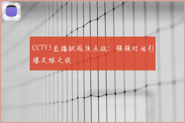 CCTV5直播欧冠焦点战：强强对话引爆足球之夜