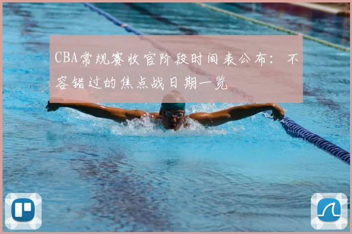 CBA常规赛收官阶段时间表公布：不容错过的焦点战日期一览