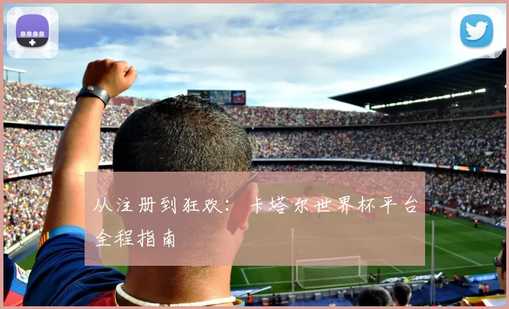 从注册到狂欢：卡塔尔世界杯平台全程指南