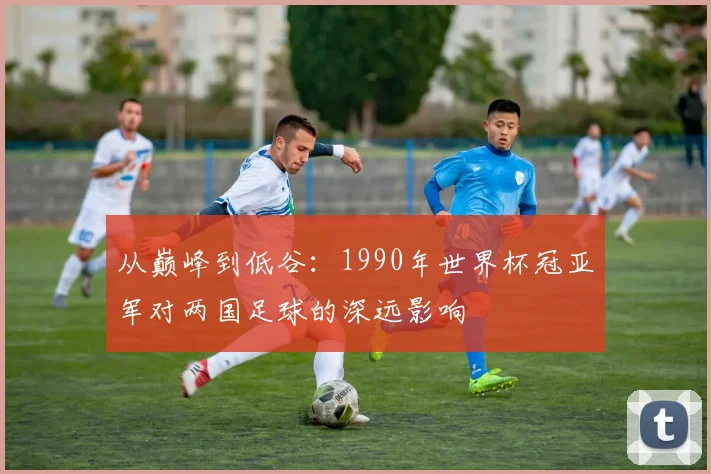 从巅峰到低谷：1990年世界杯冠亚军对两国足球的深远影响