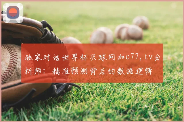 独家对话世界杯买球网加c77,tv分析师：精准预测背后的数据逻辑
