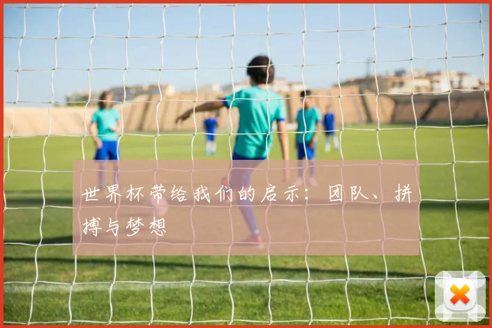 世界杯带给我们的启示：团队、拼搏与梦想