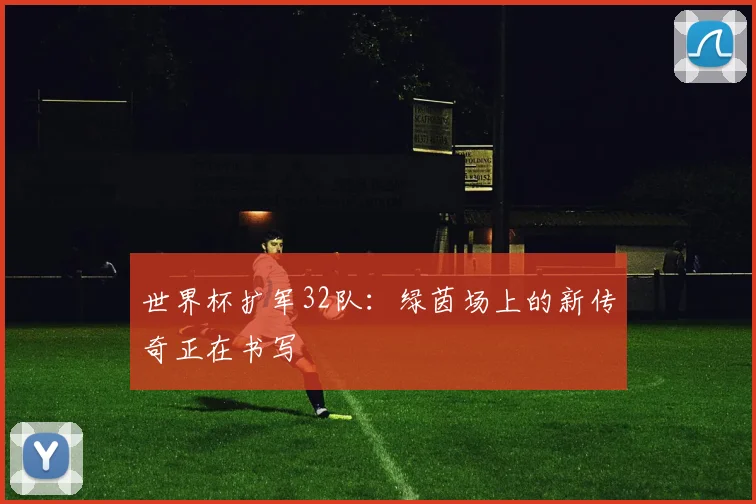 世界杯扩军32队：绿茵场上的新传奇正在书写