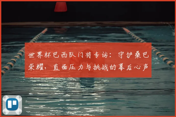 世界杯巴西队门将专访：守护桑巴荣耀，直面压力与挑战的幕后心声