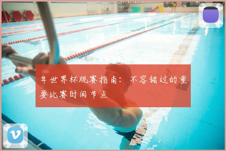 年世界杯观赛指南：不容错过的重要比赛时间节点