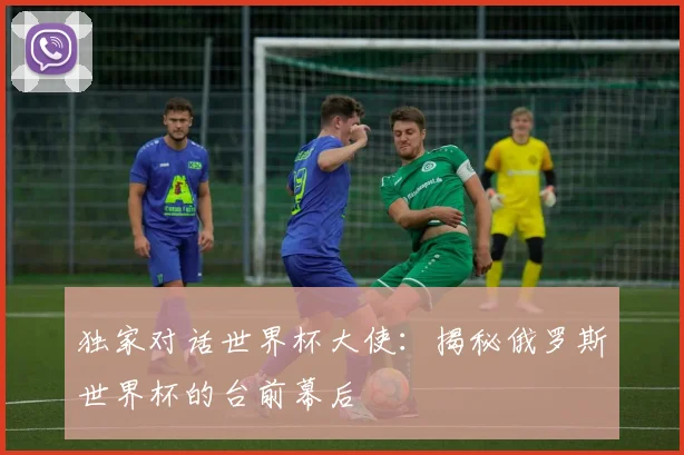 独家对话世界杯大使：揭秘俄罗斯世界杯的台前幕后