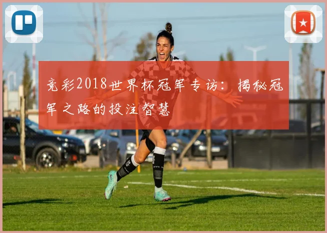 竞彩2018世界杯冠军专访：揭秘冠军之路的投注智慧