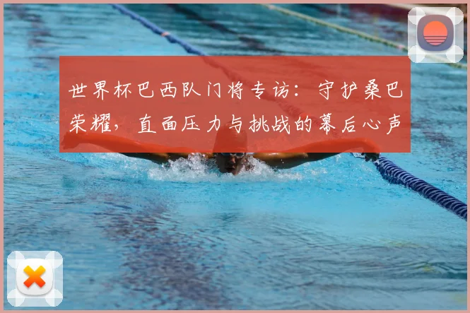 世界杯巴西队门将专访：守护桑巴荣耀，直面压力与挑战的幕后心声