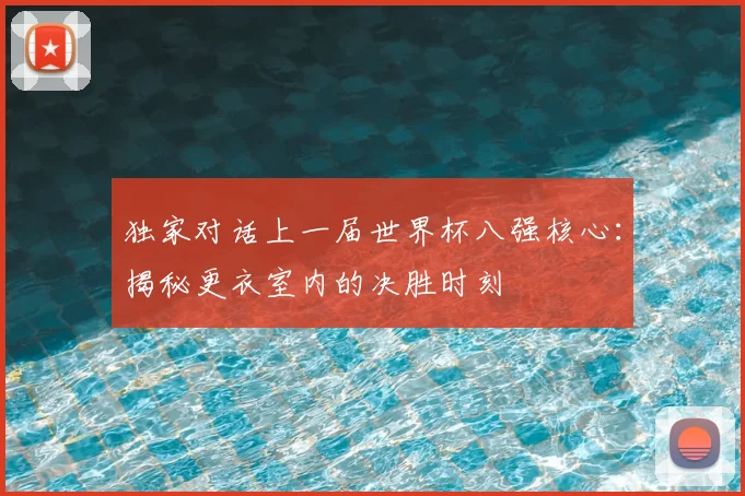 独家对话上一届世界杯八强核心：揭秘更衣室内的决胜时刻