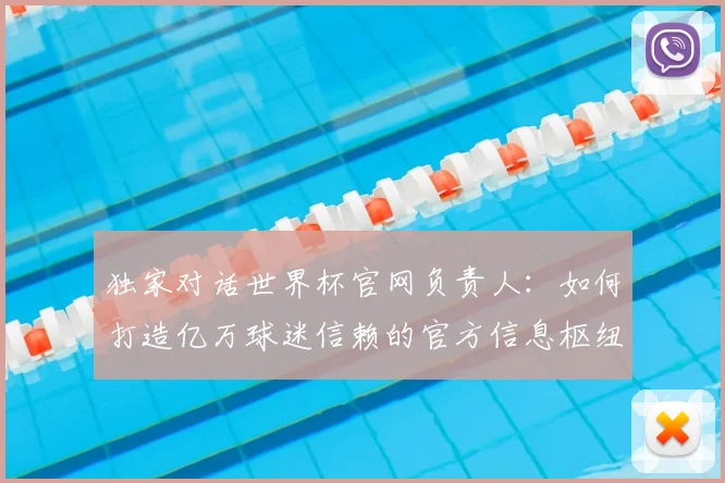 独家对话世界杯官网负责人：如何打造亿万球迷信赖的官方信息枢纽？