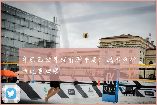 年巴西世界杯首现平局：战术分析与比赛回顾