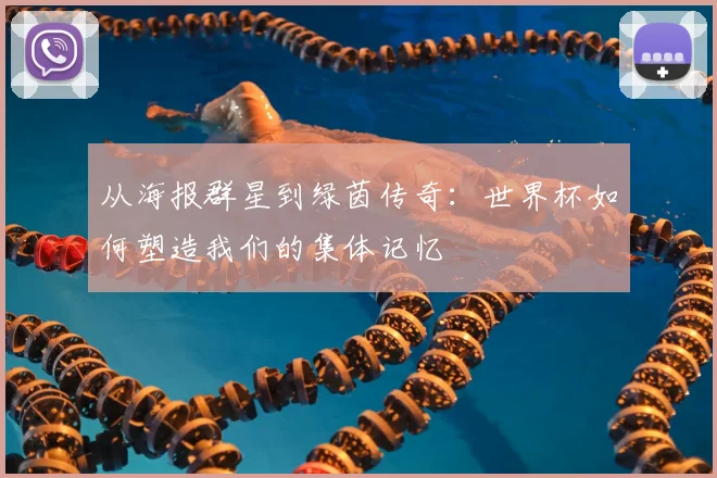从海报群星到绿茵传奇：世界杯如何塑造我们的集体记忆