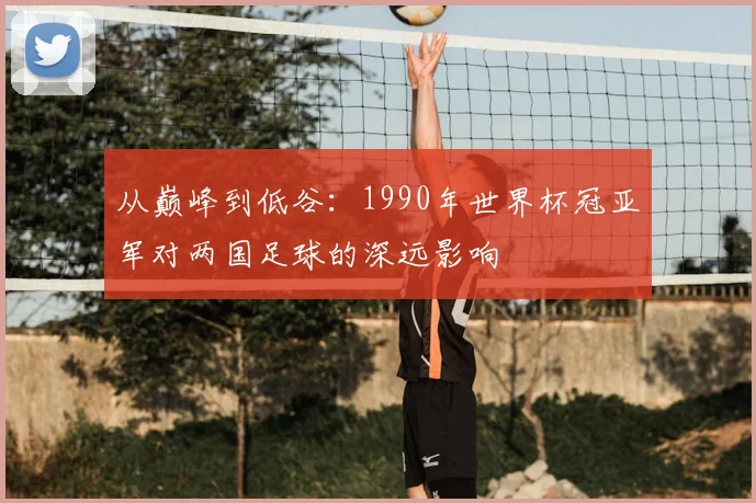 从巅峰到低谷：1990年世界杯冠亚军对两国足球的深远影响