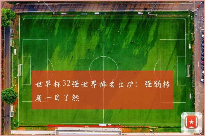 世界杯32强世界排名出炉：强弱格局一目了然