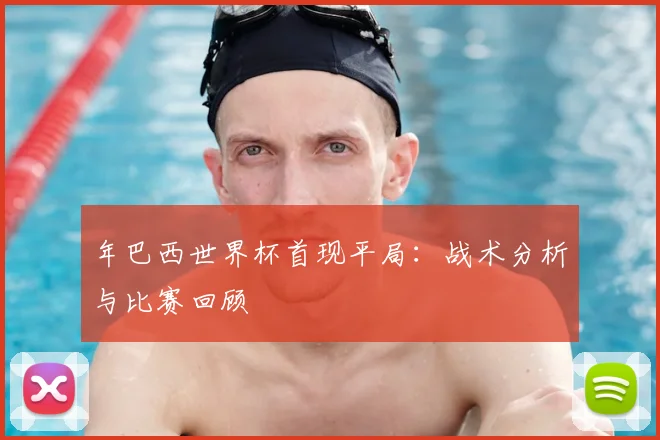 年巴西世界杯首现平局：战术分析与比赛回顾