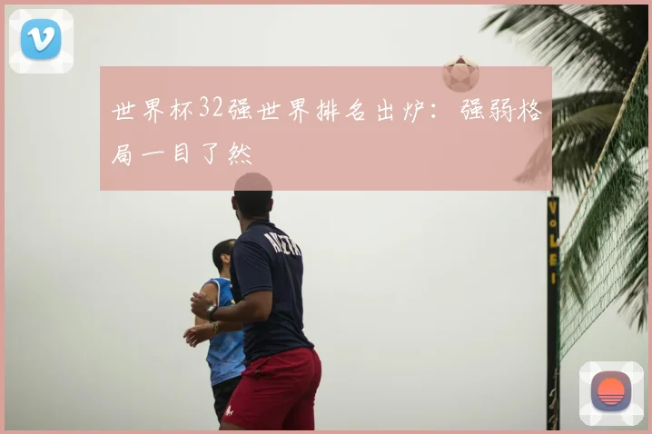 世界杯32强世界排名出炉:强弱格局一目了然