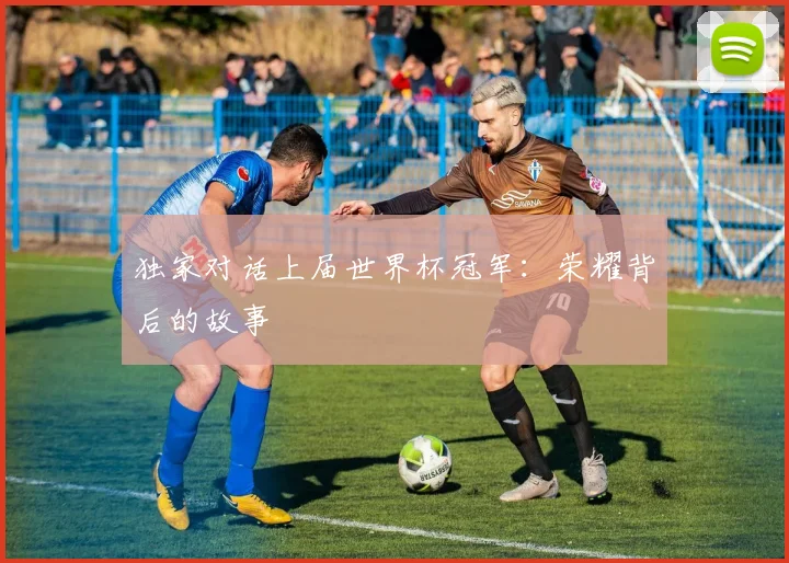 独家对话上届世界杯冠军：荣耀背后的故事