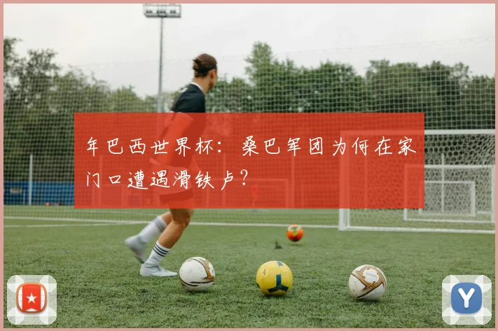 年巴西世界杯：桑巴军团为何在家门口遭遇滑铁卢？