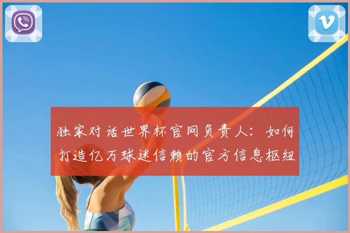 独家对话世界杯官网负责人：如何打造亿万球迷信赖的官方信息枢纽？