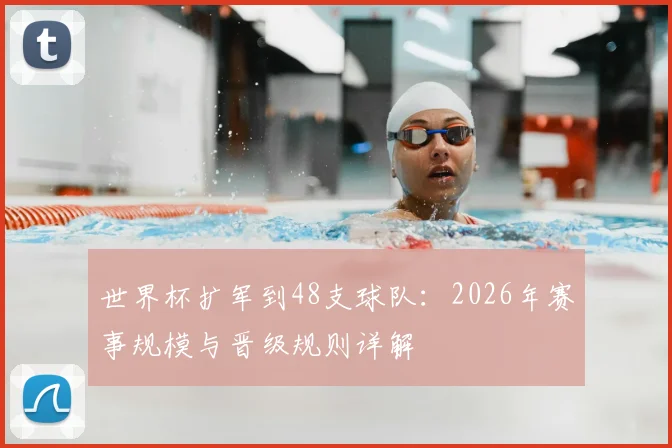 世界杯扩军到48支球队：2026年赛事规模与晋级规则详解