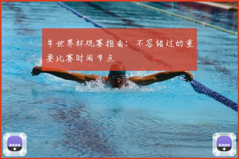 年世界杯观赛指南：不容错过的重要比赛时间节点