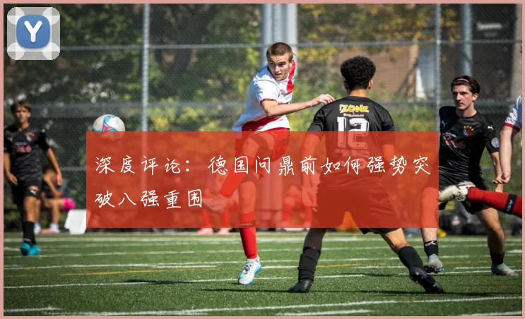 深度评论:德国问鼎前如何强势突破八强重围
